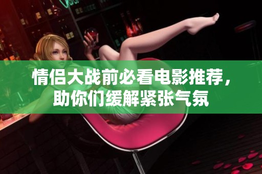 情侣大战前必看电影推荐，助你们缓解紧张气氛