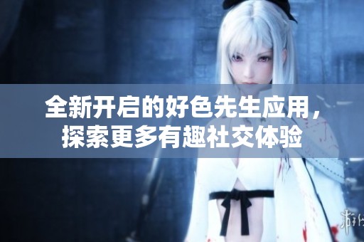 全新开启的好色先生应用，探索更多有趣社交体验