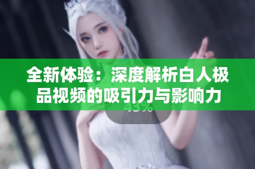 全新体验：深度解析白人极品视频的吸引力与影响力