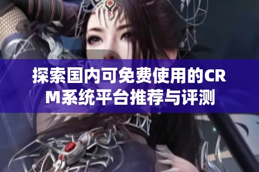 探索国内可免费使用的CRM系统平台推荐与评测
