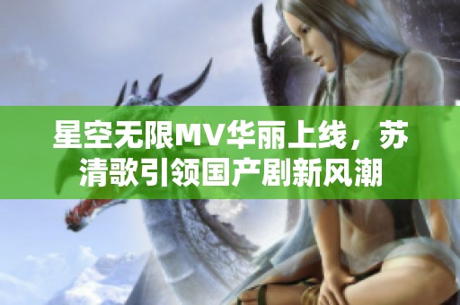 星空无限MV华丽上线，苏清歌引领国产剧新风潮