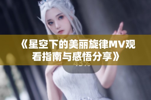 《星空下的美丽旋律MV观看指南与感悟分享》