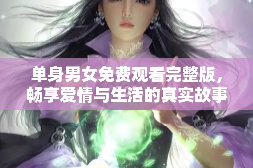 单身男女免费观看完整版，畅享爱情与生活的真实故事