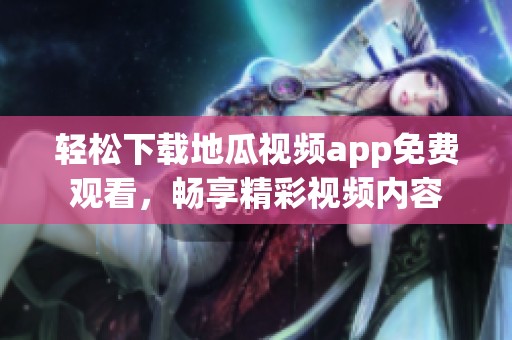 轻松下载地瓜视频app免费观看，畅享精彩视频内容