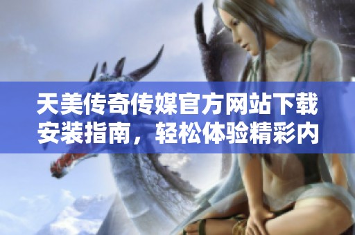 天美传奇传媒官方网站下载安装指南，轻松体验精彩内容