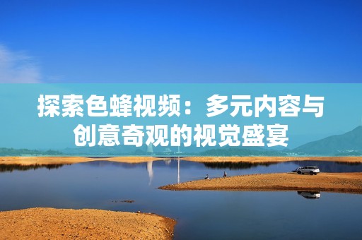 探索色蜂视频：多元内容与创意奇观的视觉盛宴