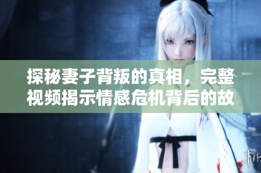 探秘妻子背叛的真相，完整视频揭示情感危机背后的故事