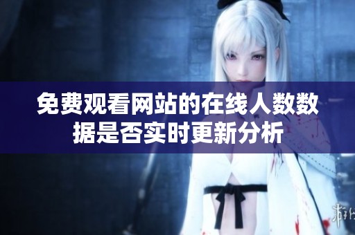 免费观看网站的在线人数数据是否实时更新分析
