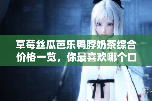 草莓丝瓜芭乐鸭脖奶茶综合价格一览，你最喜欢哪个口味呢