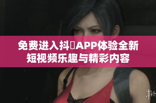 免费进入抖抈APP体验全新短视频乐趣与精彩内容