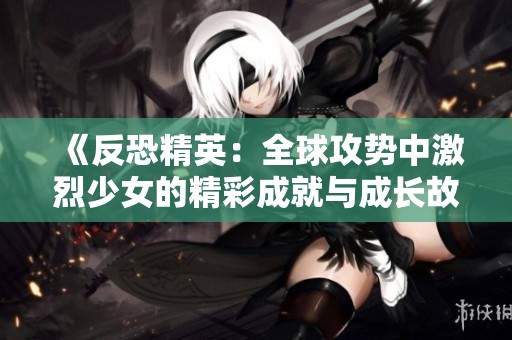 《反恐精英：全球攻势中激烈少女的精彩成就与成长故事》