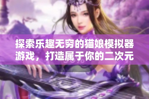 探索乐趣无穷的猫娘模拟器游戏，打造属于你的二次元世界