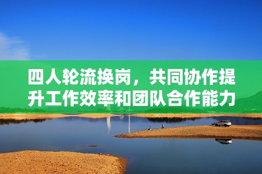 四人轮流换岗，共同协作提升工作效率和团队合作能力