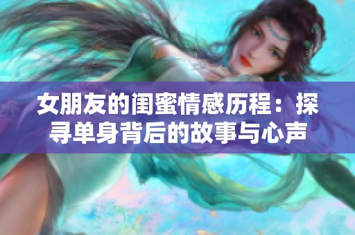 女朋友的闺蜜情感历程：探寻单身背后的故事与心声