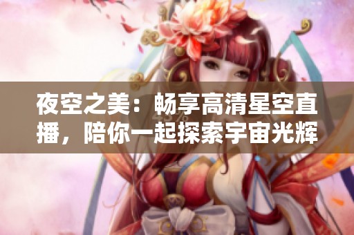 夜空之美：畅享高清星空直播，陪你一起探索宇宙光辉