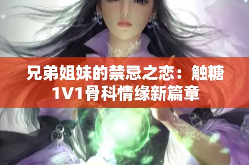 兄弟姐妹的禁忌之恋：触糖1V1骨科情缘新篇章