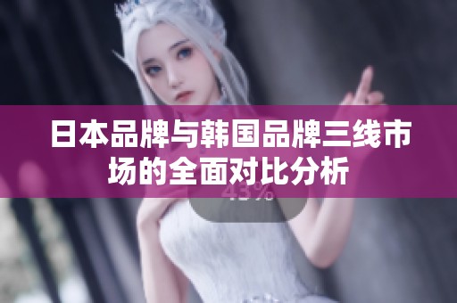 日本品牌与韩国品牌三线市场的全面对比分析
