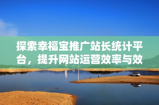 探索幸福宝推广站长统计平台，提升网站运营效率与效果