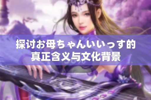 探讨お母ちゃんいいっす的真正含义与文化背景