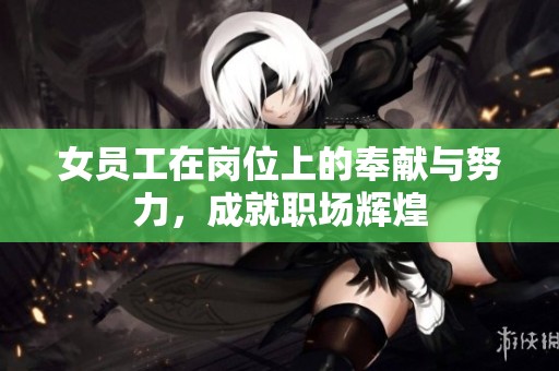 女员工在岗位上的奉献与努力，成就职场辉煌