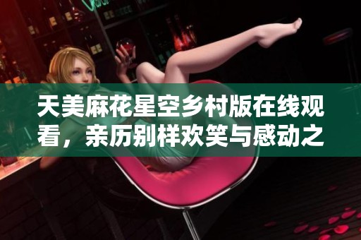 天美麻花星空乡村版在线观看，亲历别样欢笑与感动之旅