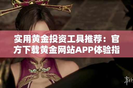 实用黄金投资工具推荐：官方下载黄金网站APP体验指南