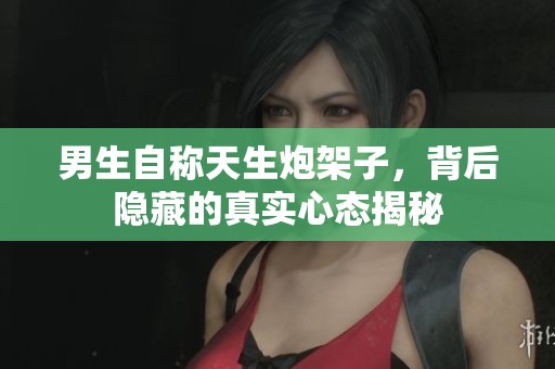 男生自称天生炮架子，背后隐藏的真实心态揭秘