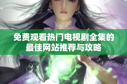 免费观看热门电视剧全集的最佳网站推荐与攻略