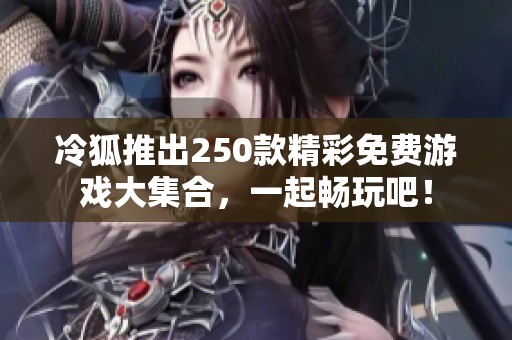 冷狐推出250款精彩免费游戏大集合，一起畅玩吧！
