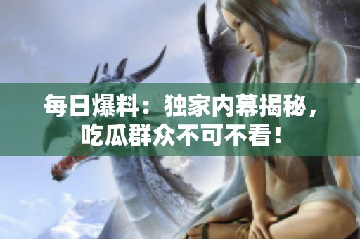 每日爆料：独家内幕揭秘，吃瓜群众不可不看！