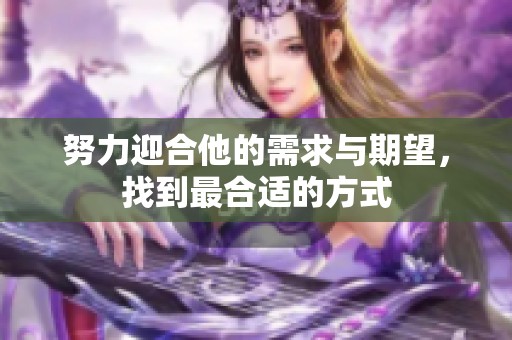 努力迎合他的需求与期望，找到最合适的方式