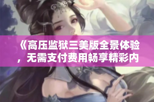 《高压监狱三美版全景体验，无需支付费用畅享精彩内容》