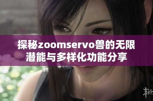 探秘zoomservo兽的无限潜能与多样化功能分享