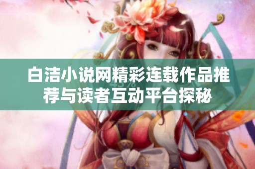 白洁小说网精彩连载作品推荐与读者互动平台探秘