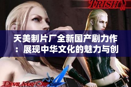 天美制片厂全新国产剧力作：展现中华文化的魅力与创新