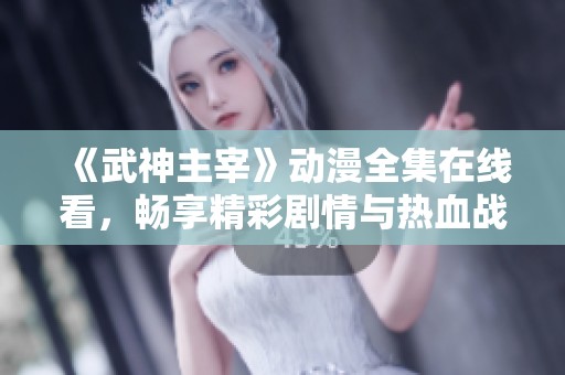 《武神主宰》动漫全集在线看，畅享精彩剧情与热血战斗