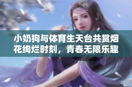 小奶狗与体育生天台共赏烟花绚烂时刻，青春无限乐趣