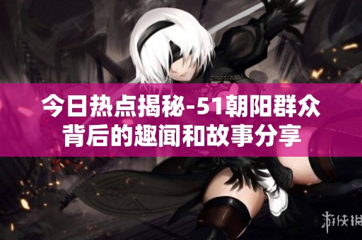 今日热点揭秘-51朝阳群众背后的趣闻和故事分享