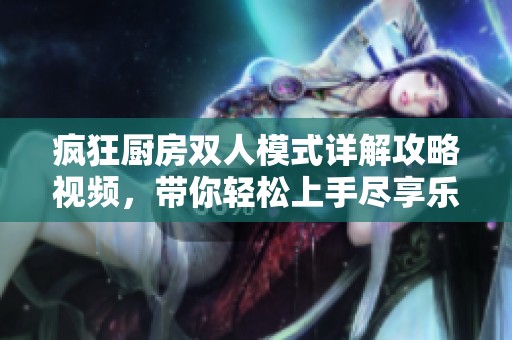疯狂厨房双人模式详解攻略视频，带你轻松上手尽享乐趣!