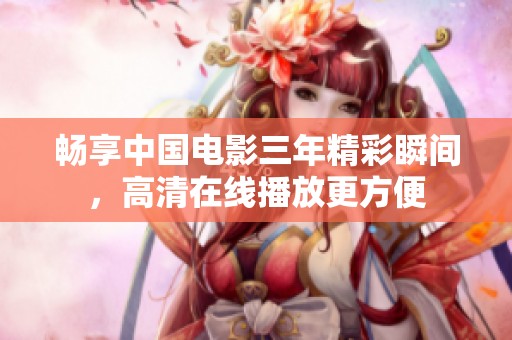 畅享中国电影三年精彩瞬间，高清在线播放更方便