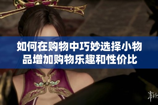 如何在购物中巧妙选择小物品增加购物乐趣和性价比