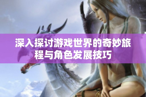 深入探讨游戏世界的奇妙旅程与角色发展技巧