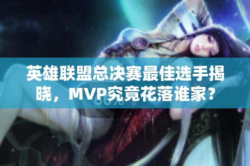 英雄联盟总决赛最佳选手揭晓，MVP究竟花落谁家？