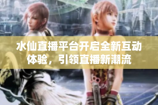 水仙直播平台开启全新互动体验，引领直播新潮流