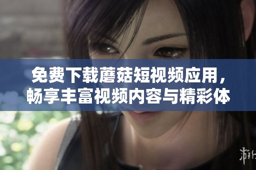 免费下载蘑菇短视频应用，畅享丰富视频内容与精彩体验