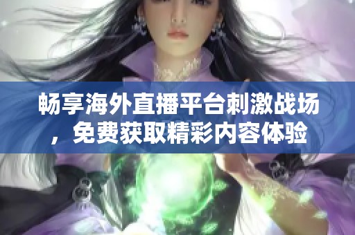畅享海外直播平台刺激战场，免费获取精彩内容体验
