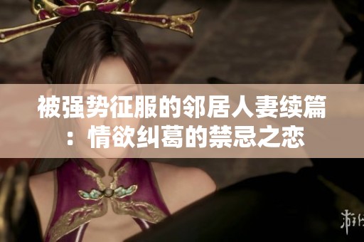 被强势征服的邻居人妻续篇：情欲纠葛的禁忌之恋