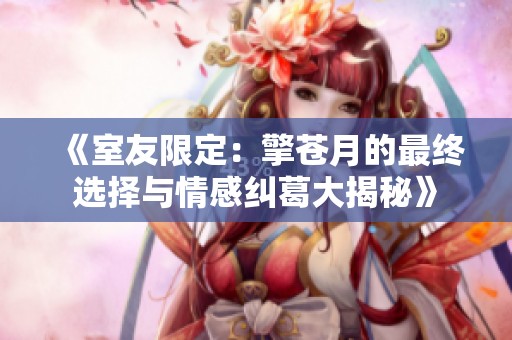 《室友限定：擎苍月的最终选择与情感纠葛大揭秘》