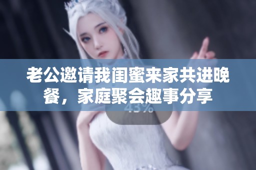 老公邀请我闺蜜来家共进晚餐，家庭聚会趣事分享