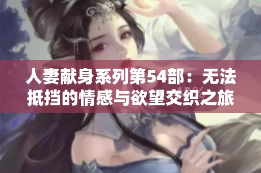 人妻献身系列第54部：无法抵挡的情感与欲望交织之旅